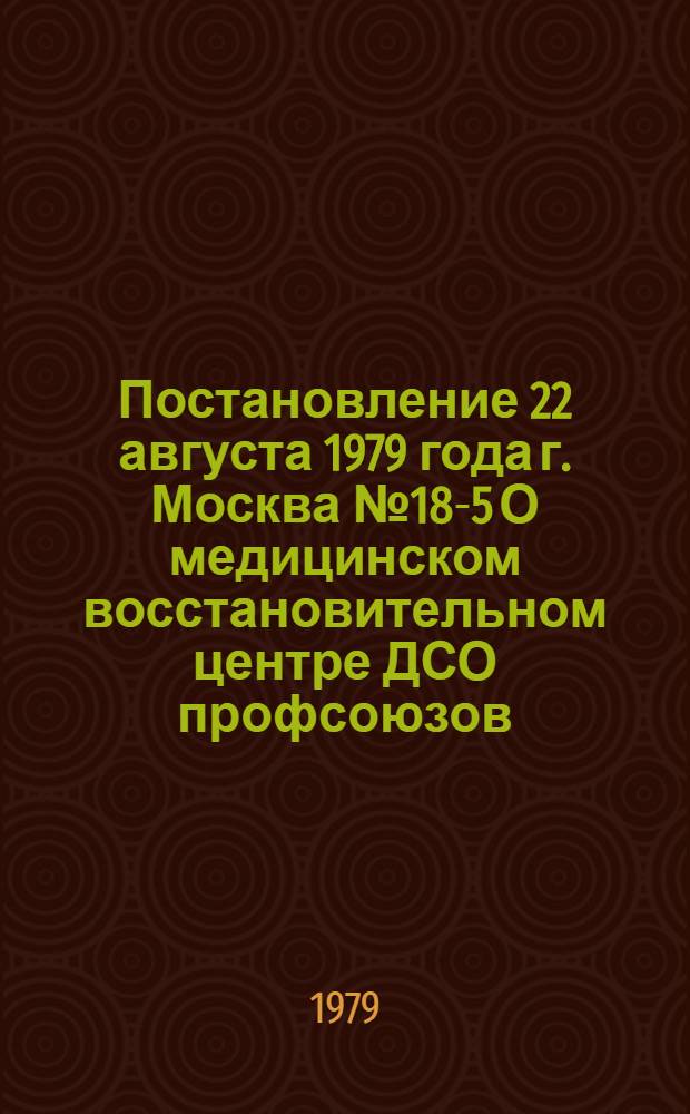 Постановление 22 августа 1979 года г. Москва № 18-5 О медицинском восстановительном центре ДСО профсоюзов