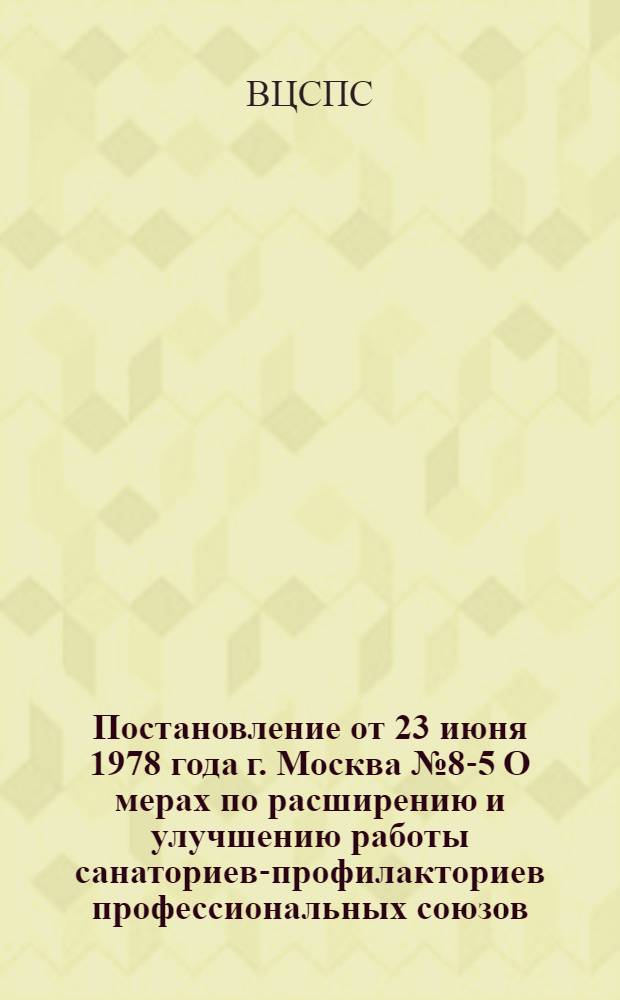 Постановление от 23 июня 1978 года г. Москва № 8-5 О мерах по расширению и улучшению работы санаториев-профилакториев профессиональных союзов