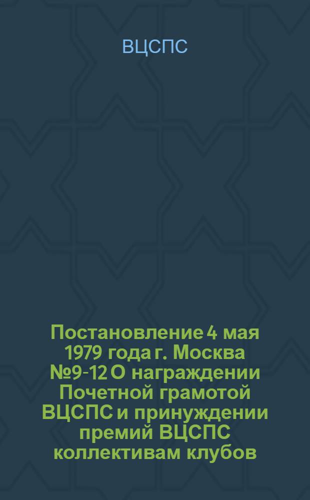 Постановление 4 мая 1979 года г. Москва № 9-12 О награждении Почетной грамотой ВЦСПС и принуждении премий ВЦСПС коллективам клубов, домов и дворцов культуры профсоюзов по итогам работы за 1978 год