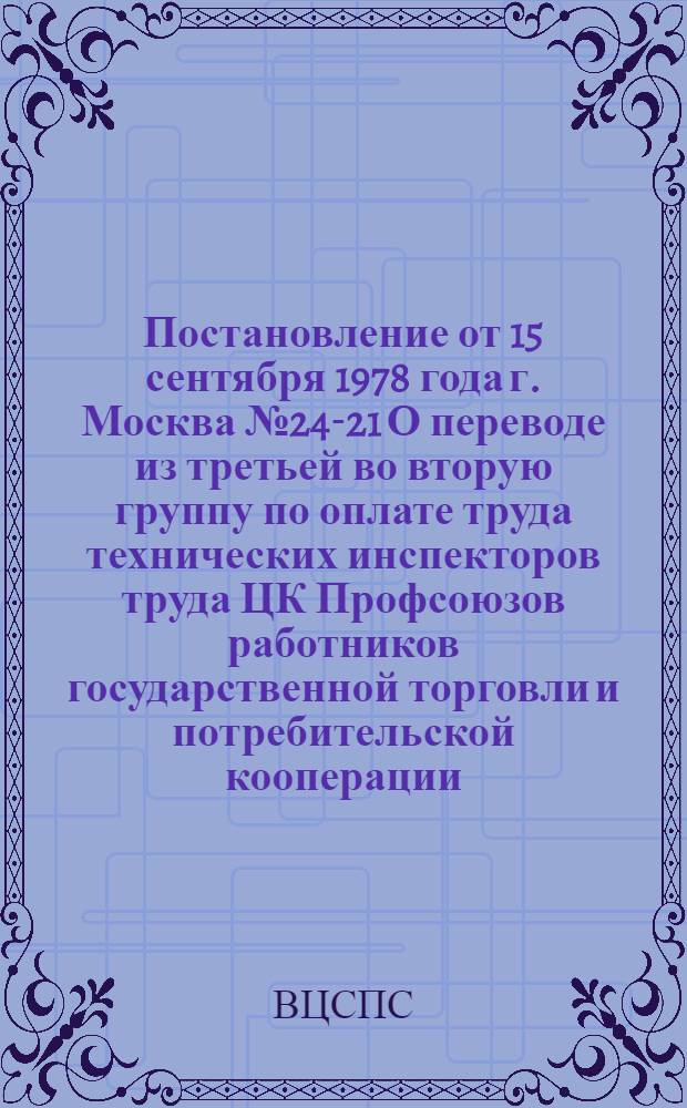 Постановление от 15 сентября 1978 года г. Москва № 24-21 О переводе из третьей во вторую группу по оплате труда технических инспекторов труда ЦК Профсоюзов работников государственной торговли и потребительской кооперации, работников государственных учреждений, работников культуры, работников просвещения, высшей школы и научных учреждений, медицинских работников