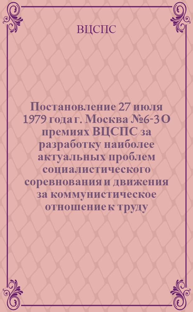 Постановление 27 июля 1979 года г. Москва № 6-3 О премиях ВЦСПС за разработку наиболее актуальных проблем социалистического соревнования и движения за коммунистическое отношение к труду