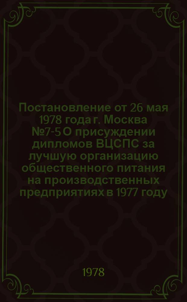 Постановление от 26 мая 1978 года г. Москва № 7-5 О присуждении дипломов ВЦСПС за лучшую организацию общественного питания на производственных предприятиях в 1977 году