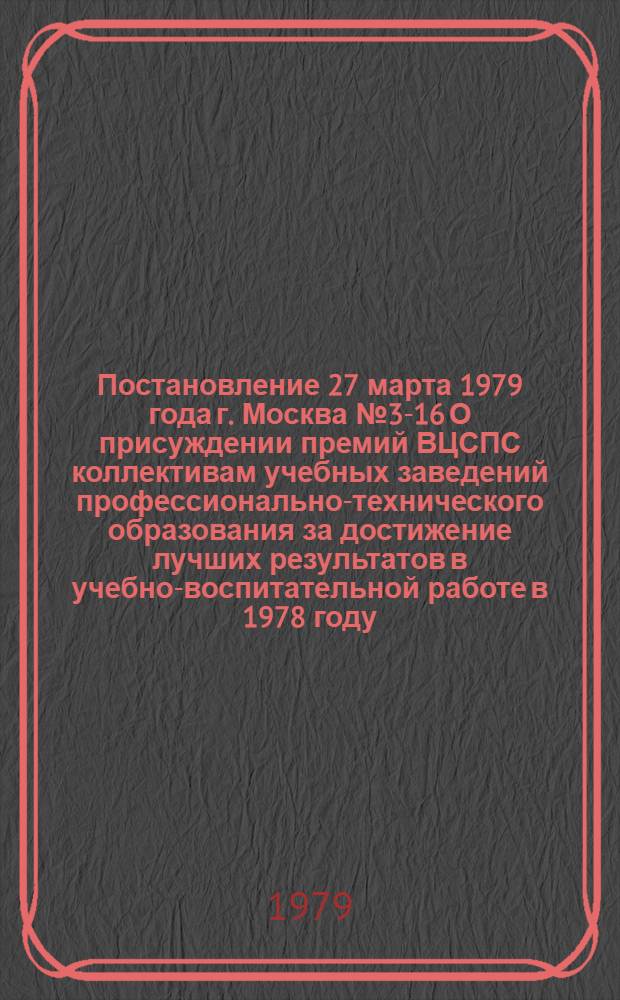 Постановление 27 марта 1979 года г. Москва № 3-16 О присуждении премий ВЦСПС коллективам учебных заведений профессионально-технического образования за достижение лучших результатов в учебно-воспитательной работе в 1978 году