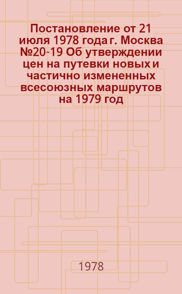 Постановление от 21 июля 1978 года г. Москва № 20-19 Об утверждении цен на путевки новых и частично измененных всесоюзных маршрутов на 1979 год