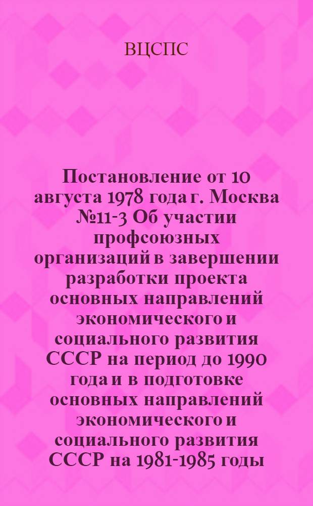 Постановление от 10 августа 1978 года г. Москва № 11-3 Об участии профсоюзных организаций в завершении разработки проекта основных направлений экономического и социального развития СССР на период до 1990 года и в подготовке основных направлений экономического и социального развития СССР на 1981-1985 годы