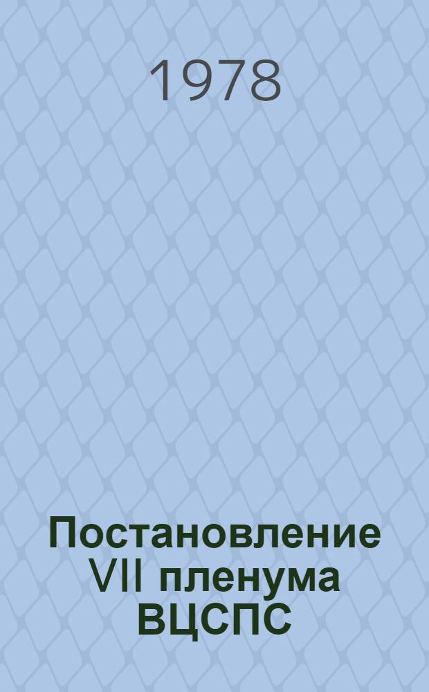 Постановление VII пленума ВЦСПС (Принято 13 декабря 1978 г.) О задачах профессиональных союзов, вытекающих из решений ноябрьского (1978 г.) Пленума ЦК КПСС и речи Генерального Секретаря ЦК КПСС, Председателя Президиума Верховного Совета СССР товарища Л.И. Брежнева на этом Пленуме
