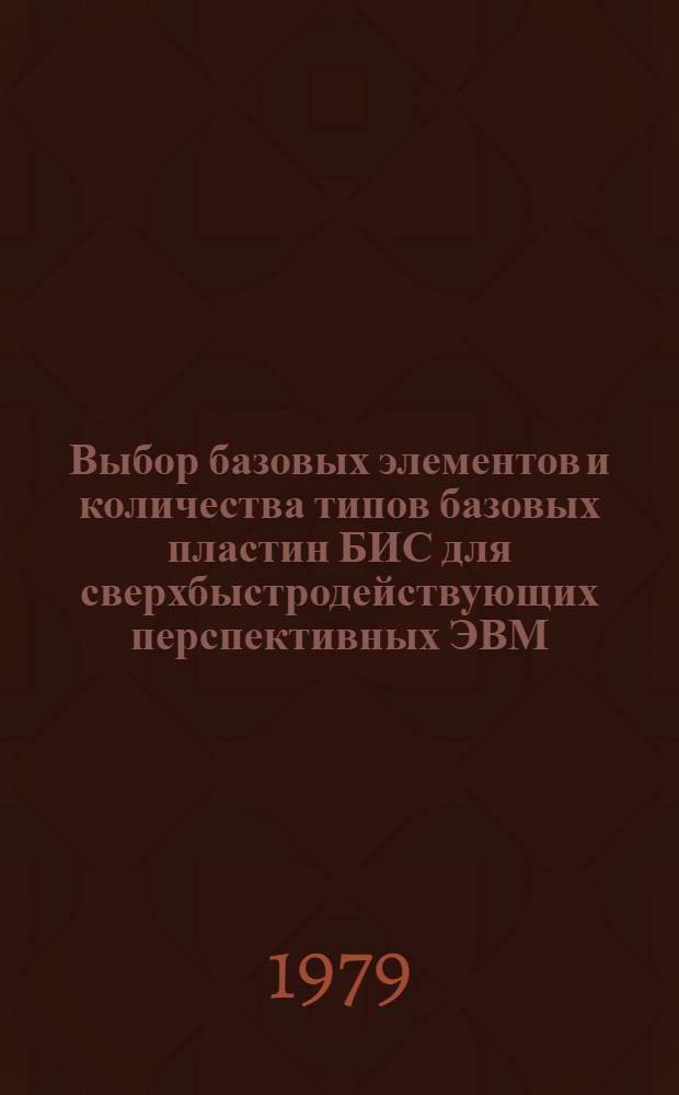 Выбор базовых элементов и количества типов базовых пластин БИС для сверхбыстродействующих перспективных ЭВМ : Докл. на IV Конф. молодых специалистов и ученых Ин-та точ. механики и вычисл. техники им. С.А. Лебедева АН СССР (апр. 1978 г.)