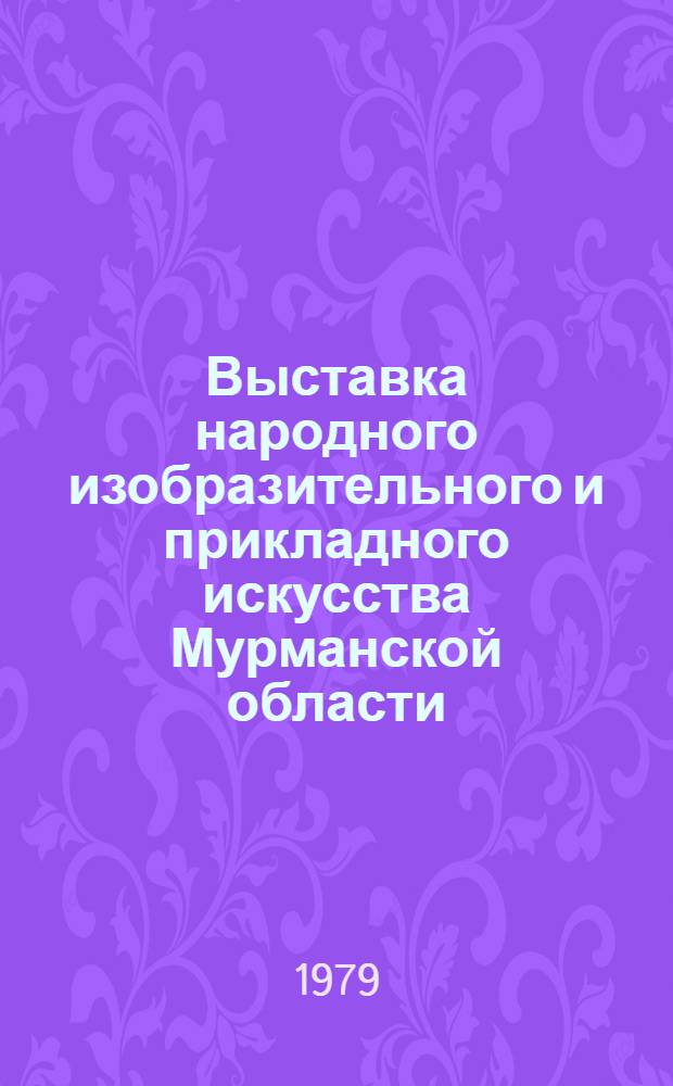 Выставка народного изобразительного и прикладного искусства Мурманской области : Живопись, графика, скульптура, декор.-прикл. искусство : Каталог