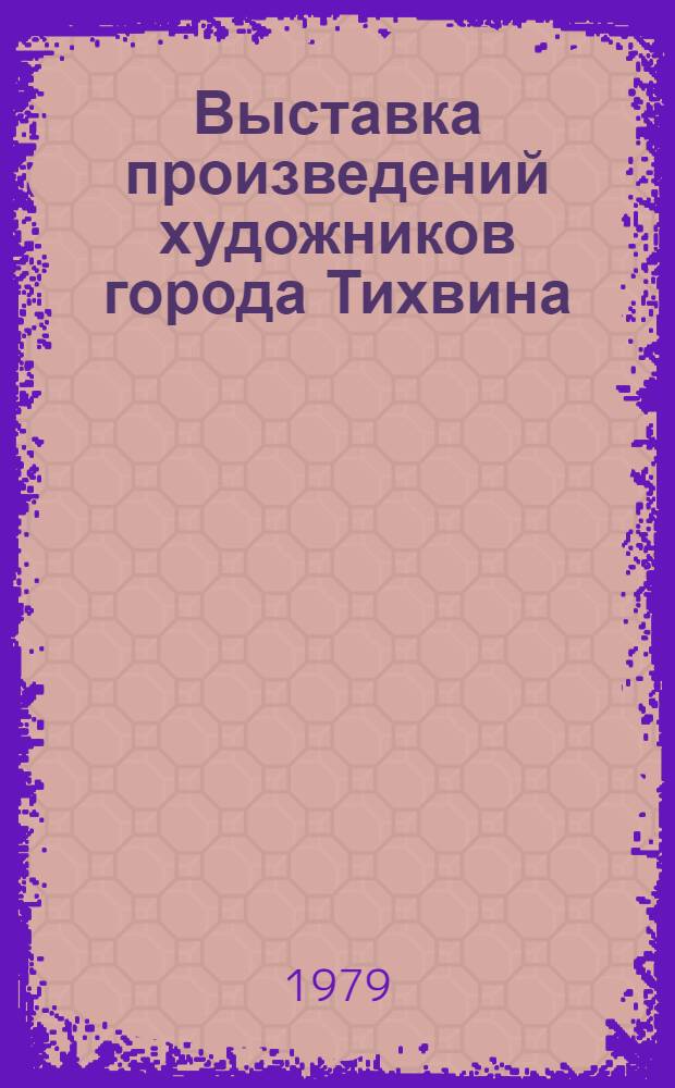 Выставка произведений художников города Тихвина : Каталог