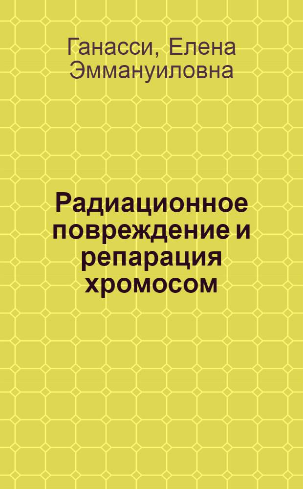 Радиационное повреждение и репарация хромосом : Автореф. дис. на соиск. учен. степ. д-ра биол. наук : (03.00.01)