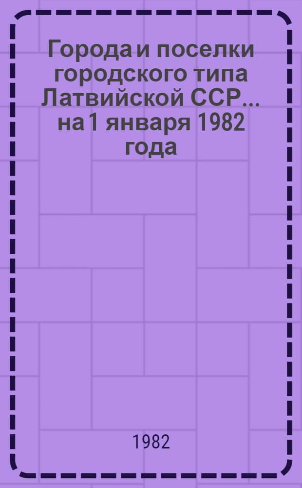 Города и поселки городского типа Латвийской ССР... ... на 1 января 1982 года