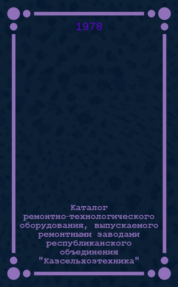 Каталог ремонтно-технологического оборудования, выпускаемого ремонтными заводами республиканского объединения "Казсельхозтехника"