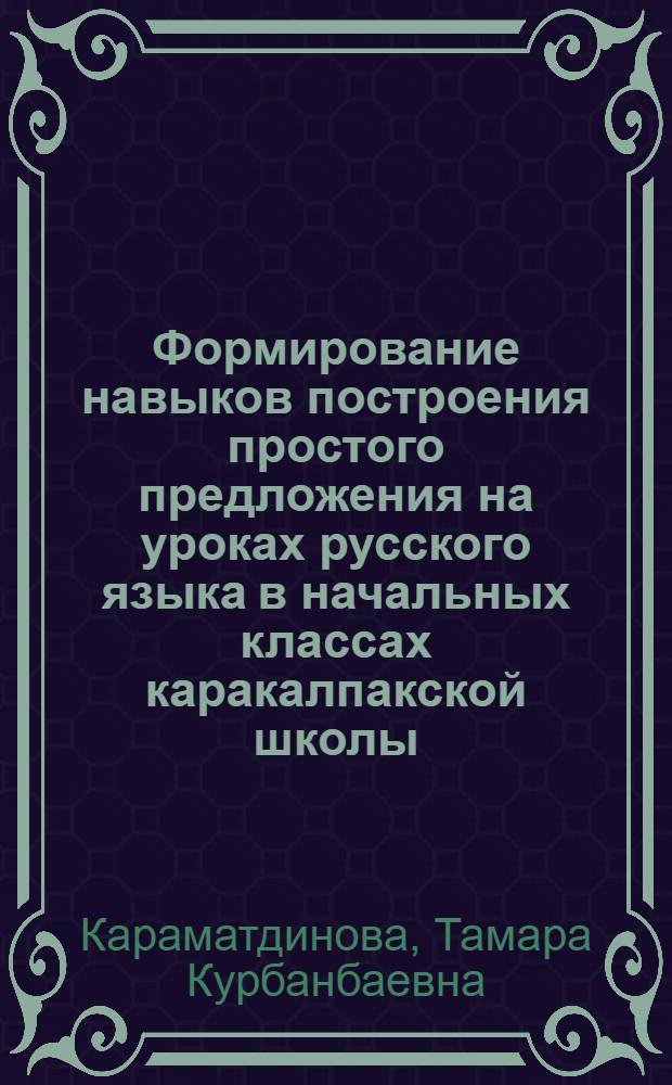 Формирование навыков построения простого предложения на уроках русского языка в начальных классах каракалпакской школы : Автореф. дис. на соиск. учен. степ. к. пед. н