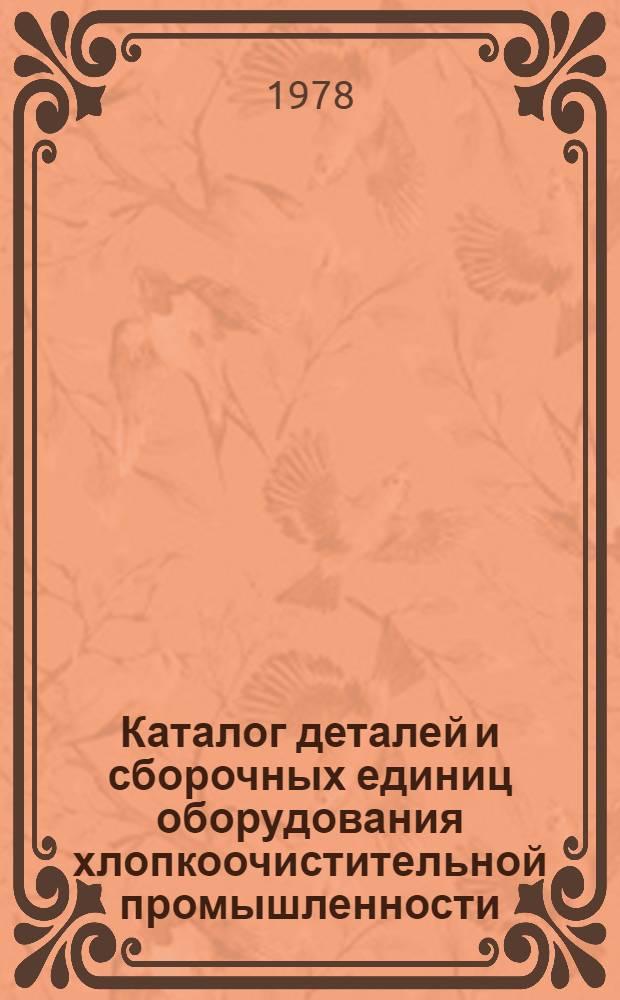 Каталог деталей и сборочных единиц оборудования хлопкоочистительной промышленности : [В 2 ч.] Ч. 1-2. Ч. 1 : [Основное технологическое оборудование]