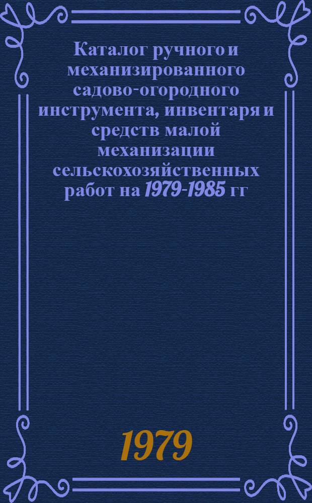 Каталог ручного и механизированного садово-огородного инструмента, инвентаря и средств малой механизации сельскохозяйственных работ на 1979-1985 гг.