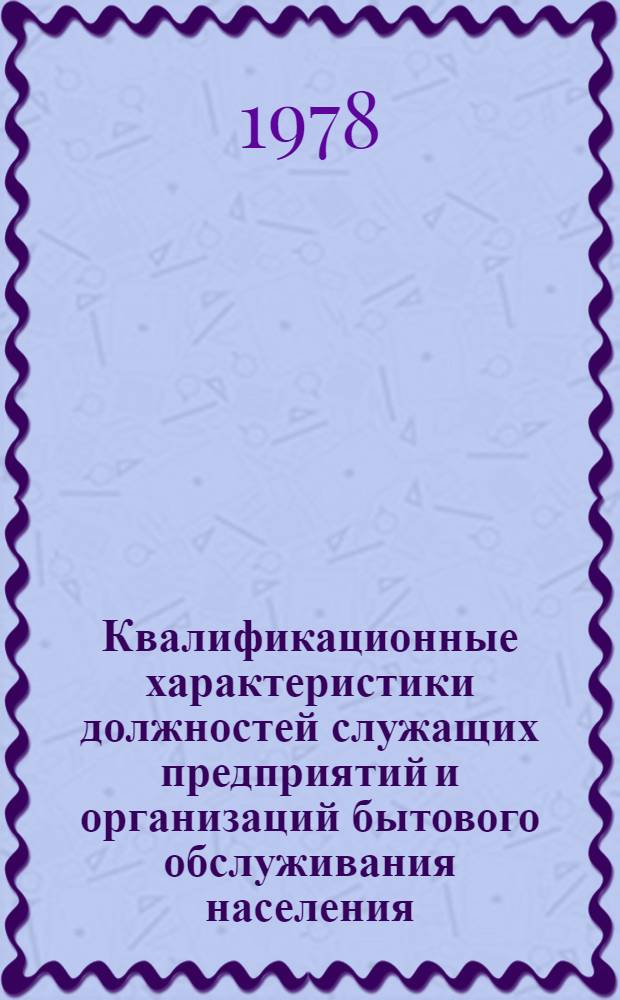 Квалификационные характеристики должностей служащих предприятий и организаций бытового обслуживания населения : Утв. Ком. Совета Министров СССР по труду и социальным вопросам 14/XI 1977