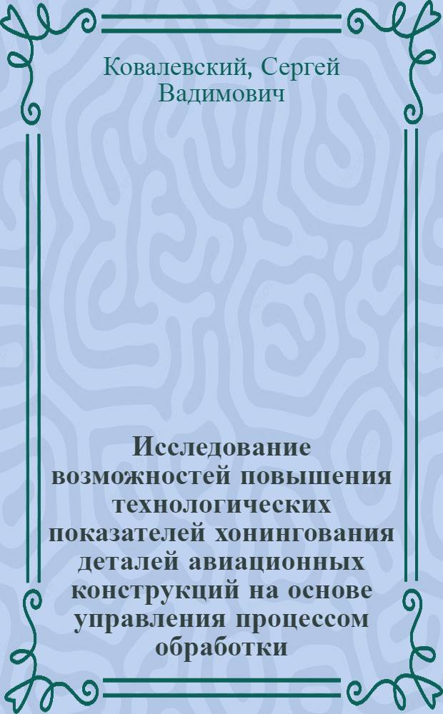 Исследование возможностей повышения технологических показателей хонингования деталей авиационных конструкций на основе управления процессом обработки : Автореф. дис. на соиск. учен. степ. канд. техн. наук : (05.07.04)