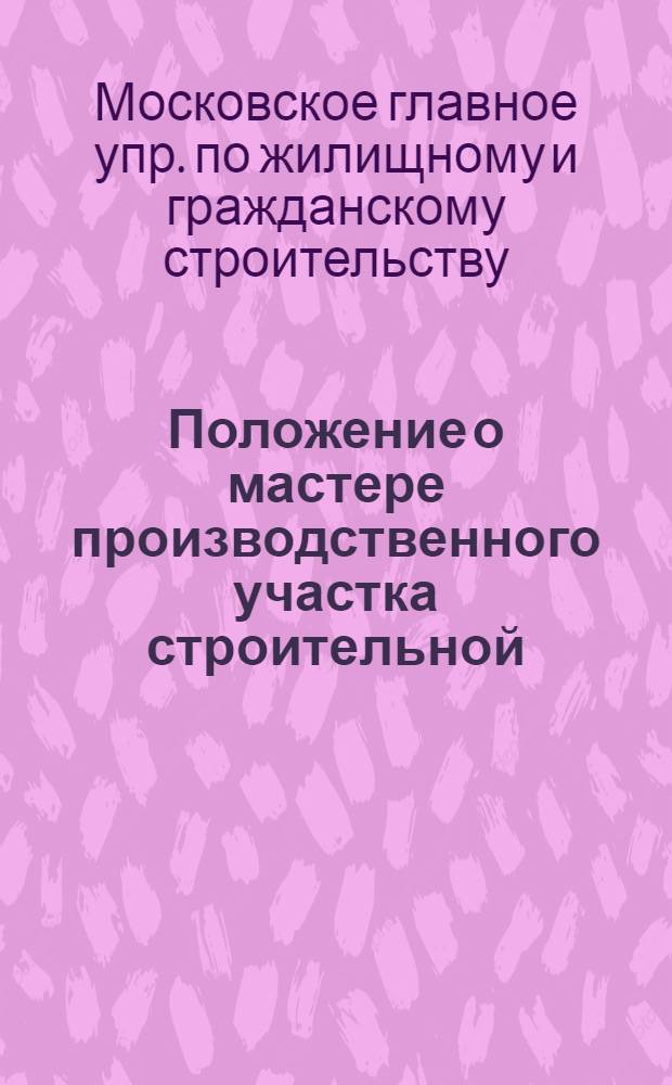 Положение о мастере производственного участка строительной (монтажной) организации Главмосстроя: Утв. 26.06.78; Положение о производителе работ строительно-монтажной организации Главмосстроя: Утв. 26.06.78; Примерное положение о бригаде и бригадире в строительстве