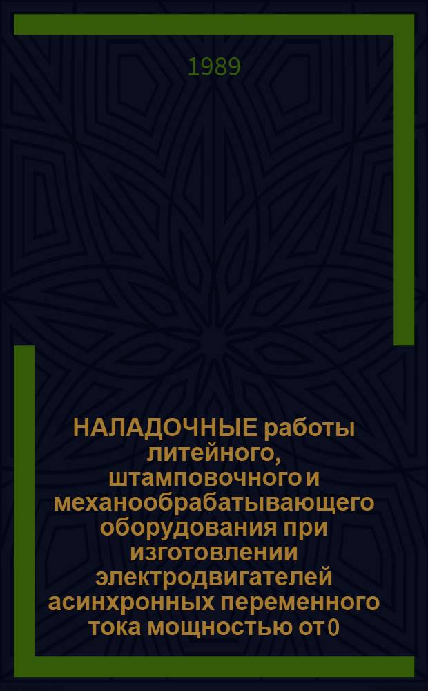 НАЛАДОЧНЫЕ работы литейного, штамповочного и механообрабатывающего оборудования при изготовлении электродвигателей асинхронных переменного тока мощностью от 0,25 до 400 кВт : Крупносерийное и среднесерийное пр-во : Отрасл. нормативы времени : Утв. М-вом электротехн. пром-сти СССР 26.05.89