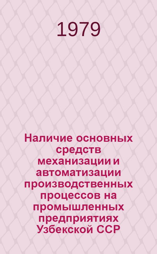 Наличие основных средств механизации и автоматизации производственных процессов на промышленных предприятиях Узбекской ССР : (По данным единоврем. обслед. на 1 июля 1971 г., 1975 г., 1977 г., 1979 г.) : Стат. сб.