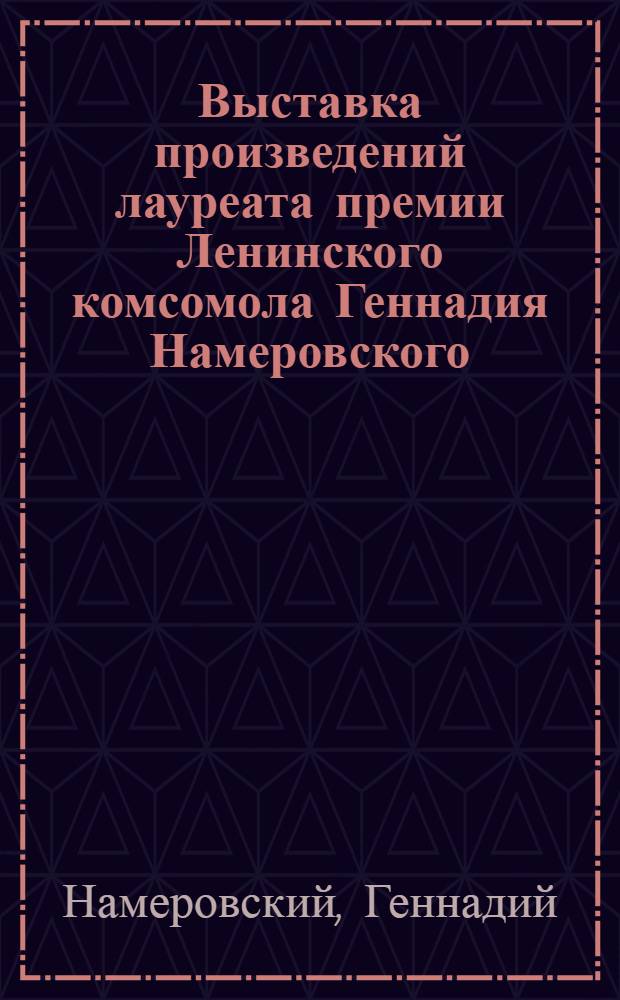 Выставка произведений лауреата премии Ленинского комсомола Геннадия Намеровского : Каталог