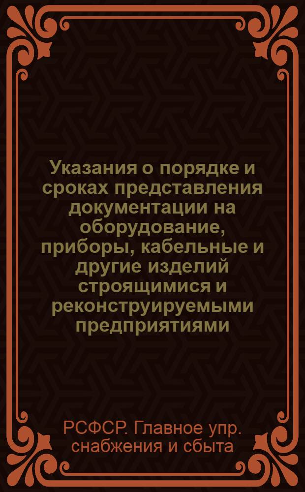 Указания о порядке и сроках представления документации на оборудование, приборы, кабельные и другие изделий строящимися и реконструируемыми предприятиями, комплектуемыми Роскомплектом Главснабсбыта РСФСР : Утв. 22.12 1977