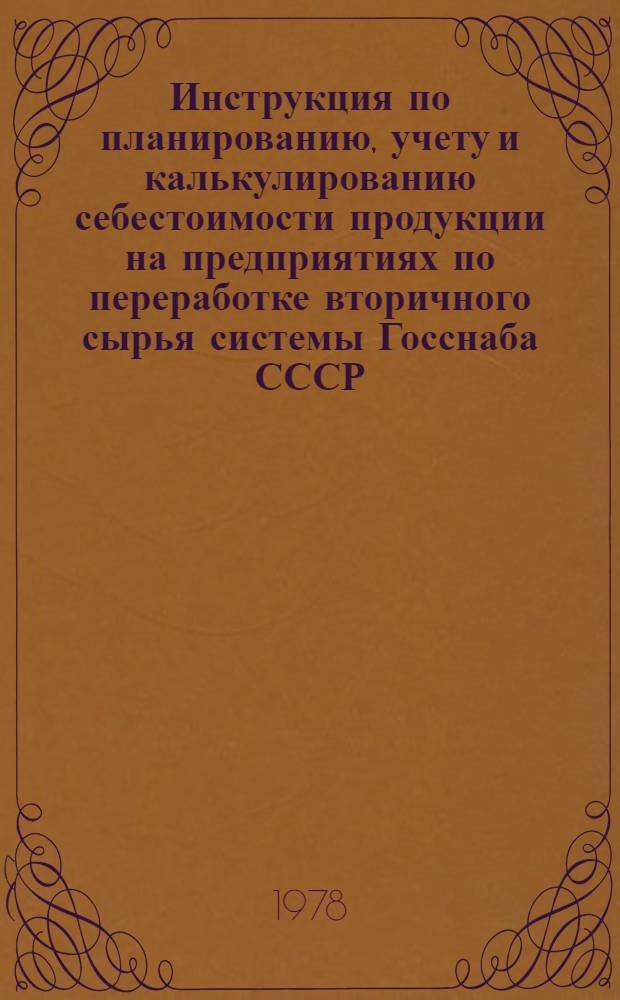 Инструкция по планированию, учету и калькулированию себестоимости продукции на предприятиях по переработке вторичного сырья системы Госснаба СССР : Утв. 13.01.78