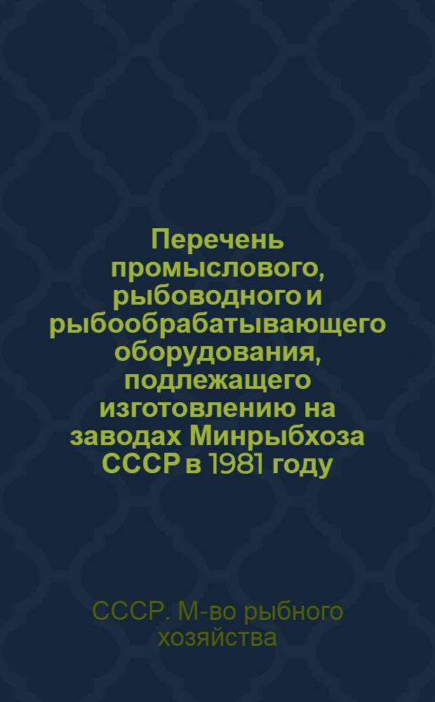 Перечень промыслового, рыбоводного и рыбообрабатывающего оборудования, подлежащего изготовлению на заводах Минрыбхоза СССР в 1981 году : (Номенклатур. справочник)