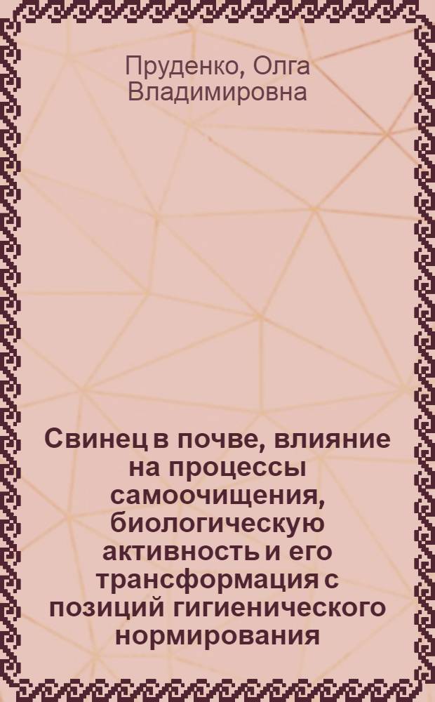 Свинец в почве, влияние на процессы самоочищения, биологическую активность и его трансформация с позиций гигиенического нормирования : Автореф. дис. на соиск. учен. степ. к. м. н
