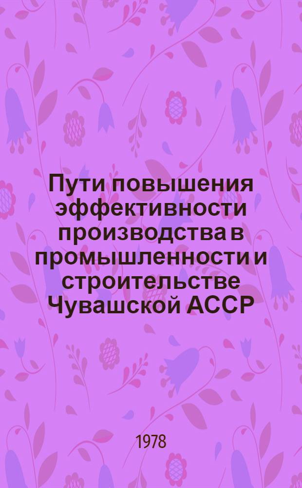 Пути повышения эффективности производства в промышленности и строительстве Чувашской АССР : Сб. статей