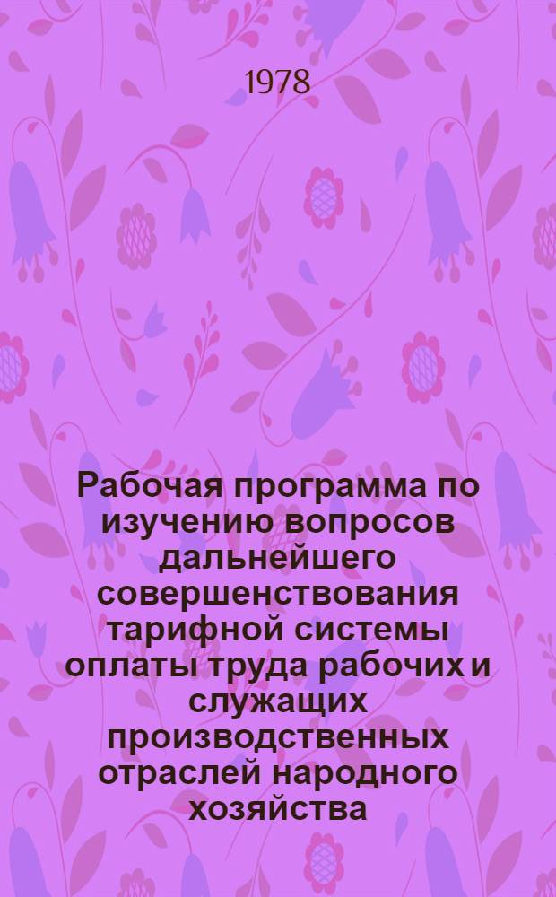 Рабочая программа по изучению вопросов дальнейшего совершенствования тарифной системы оплаты труда рабочих и служащих производственных отраслей народного хозяйства : Утв. отд-ом заработ. платы НИИ труда 01.11.78