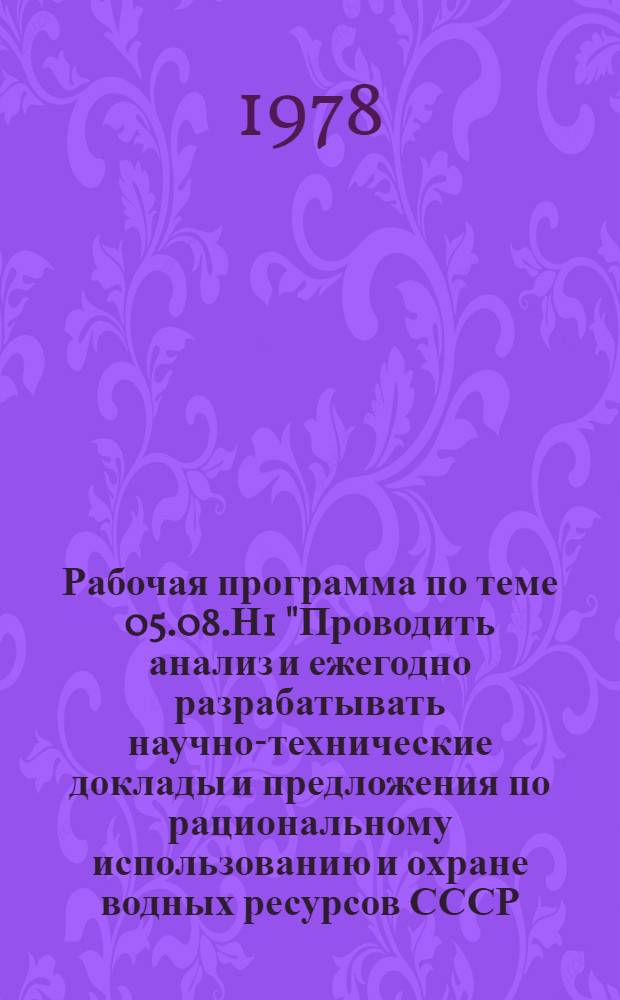 Рабочая программа по теме 05.08.Н1 "Проводить анализ и ежегодно разрабатывать научно-технические доклады и предложения по рациональному использованию и охране водных ресурсов СССР, союзных республик, бассейнов рек и по отраслям народного хозяйства, представлять их в ГКНТ, Минводхоз СССР, Минэнерго СССР и органы по регулированию использования и охране вод" : На... ... 1978 год