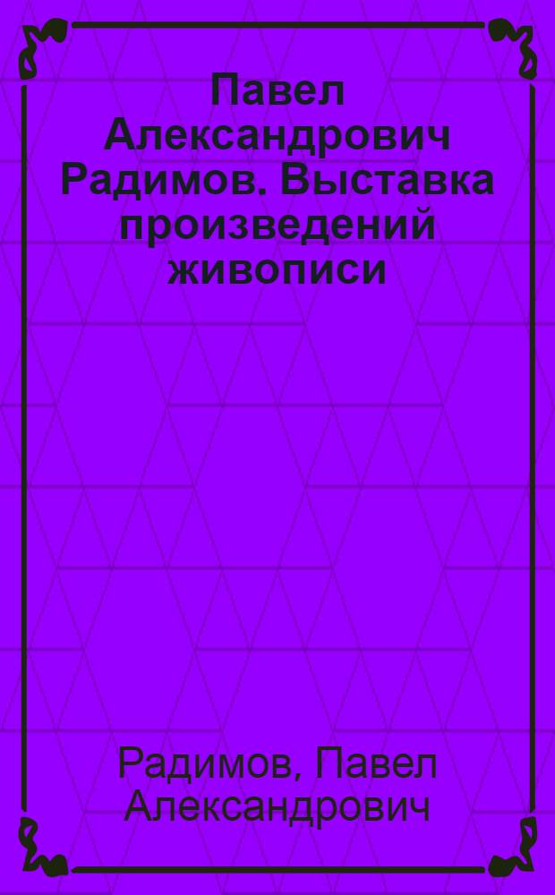 Павел Александрович Радимов. Выставка произведений живописи : Каталог