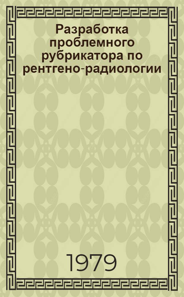 Разработка проблемного рубрикатора по рентгено-радиологии : (Информ. письмо)