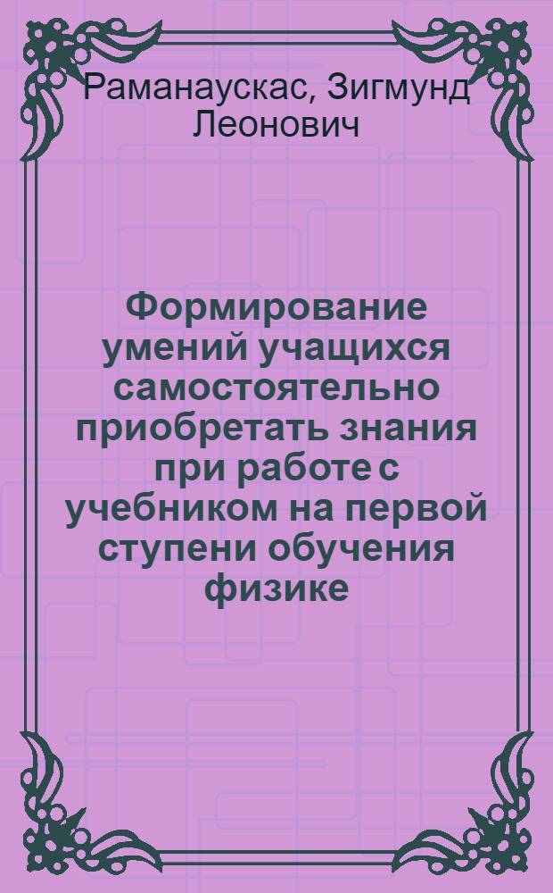 Формирование умений учащихся самостоятельно приобретать знания при работе с учебником на первой ступени обучения физике : Автореф. дис. на соиск. учен. степ. канд. пед. наук : (13.00.02)