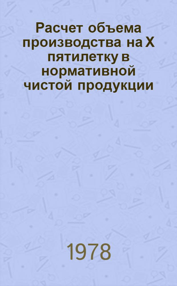 Расчет объема производства на Х пятилетку в нормативной чистой продукции : Метод. указания : 299025-40-М-78