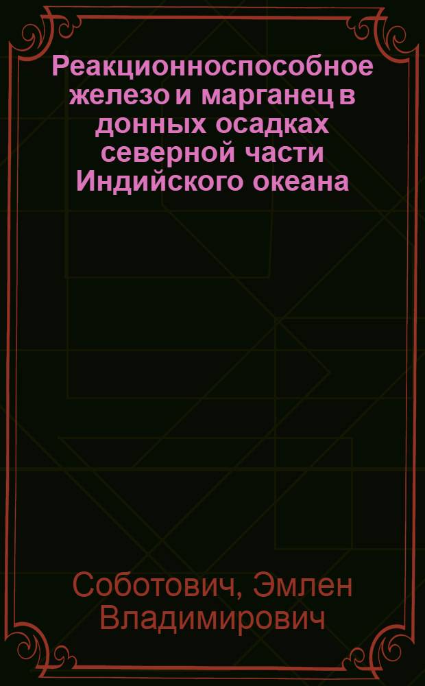 Реакционноспособное железо и марганец в донных осадках северной части Индийского океана : Результаты 1-й специализир. геол.-геофиз. экспедиции XIX рейса НИС "Академик Вернадский", 21 дек. 1978 г. - 10 апр. 1979 г