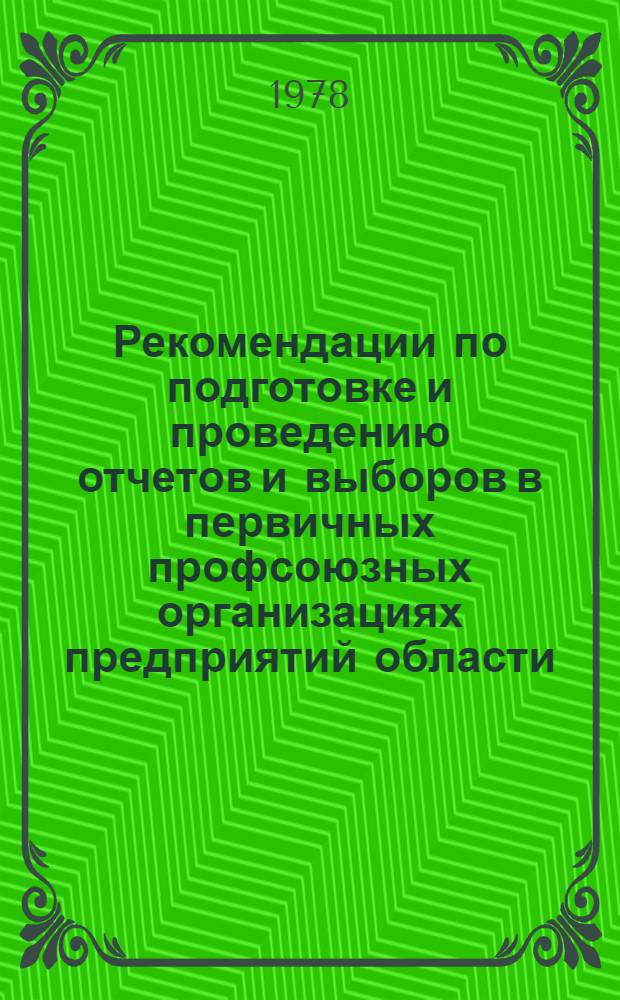 Рекомендации по подготовке и проведению отчетов и выборов в первичных профсоюзных организациях предприятий области : В помощь председателям мест. ком
