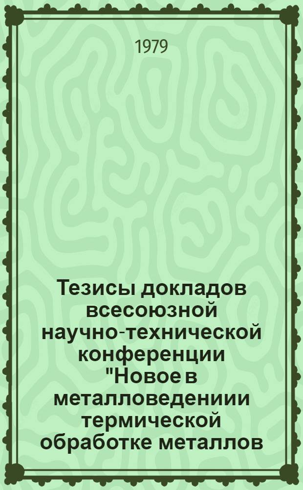 Тезисы докладов всесоюзной научно-технической конференции "Новое в металловедениии термической обработке металлов (г. Тольятти, 18-20 сент. 1979 г.) : МиТОМ-79 : В 2 ч.