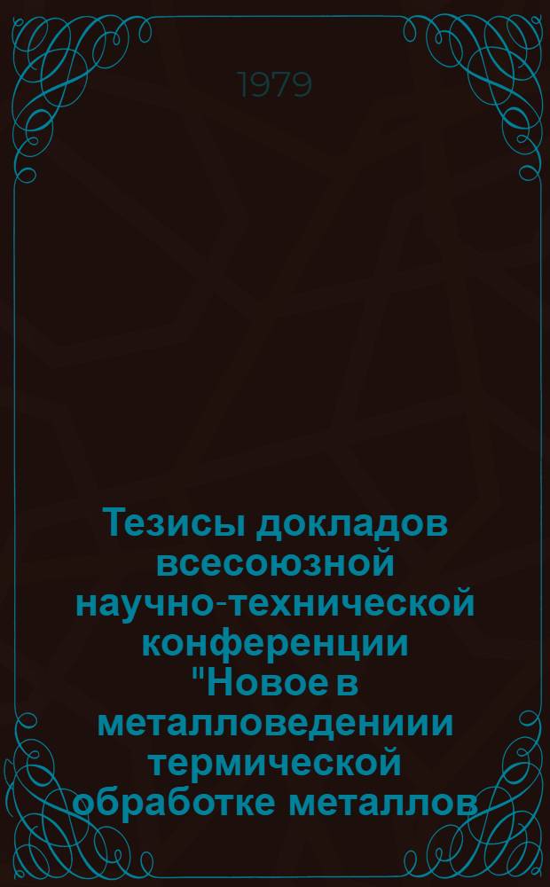 Тезисы докладов всесоюзной научно-технической конференции "Новое в металловедениии термической обработке металлов (г. Тольятти, 18-20 сент. 1979 г.) : МиТОМ-79 [В 2 ч.]. Ч. 1