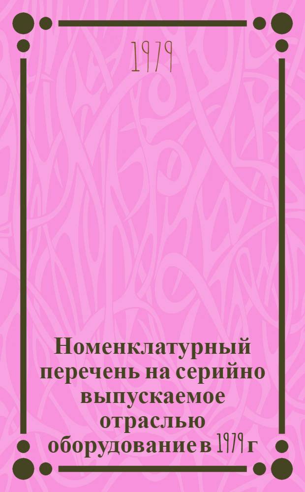 Номенклатурный перечень на серийно выпускаемое отраслью оборудование в 1979 г : [В 2-х ч.]. Ч. 1