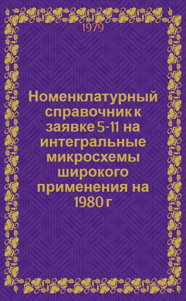 Номенклатурный справочник к заявке 5-11 на интегральные микросхемы широкого применения на 1980 г.