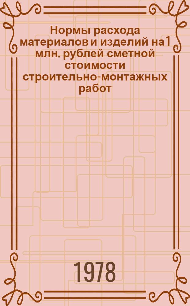 Нормы расхода материалов и изделий на 1 млн. рублей сметной стоимости строительно-монтажных работ : СН 503-78 : Сельхозтехника : Утв. Госстроем СССР и Госпланом СССР 30.03.78 : Взамен СН 442-72 (частично). Срок введ. 01.07.78