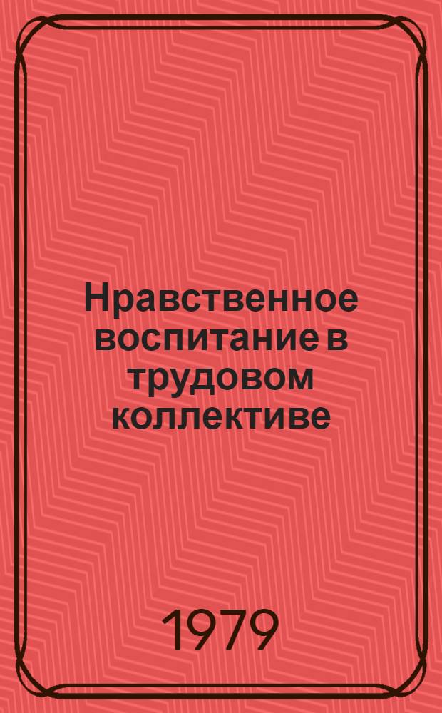 Нравственное воспитание в трудовом коллективе : Некоторые итоги социол. исслед