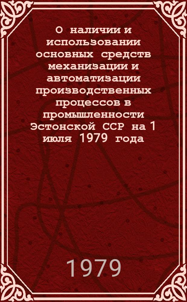 О наличии и использовании основных средств механизации и автоматизации производственных процессов в промышленности Эстонской ССР на 1 июля 1979 года : Информ. докл