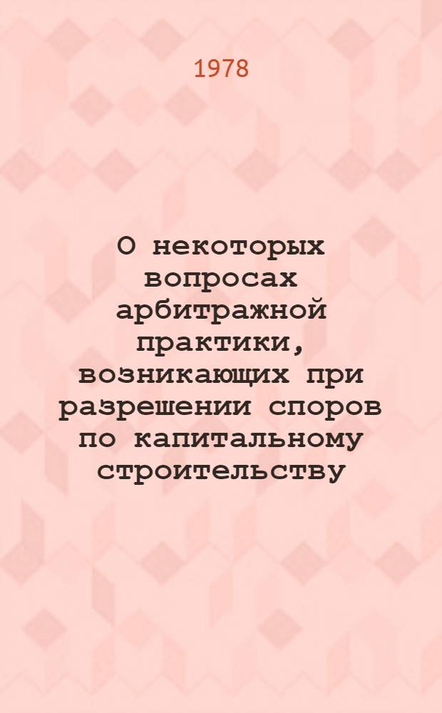 О некоторых вопросах арбитражной практики, [возникающих при разрешении споров по капитальному строительству] : (Инструкт. письма Юрид. отд. с Арбитражем МЭП от 16.03.78 № Э-00-3/3И и от 17.03.78 № Э-00-3/4И)