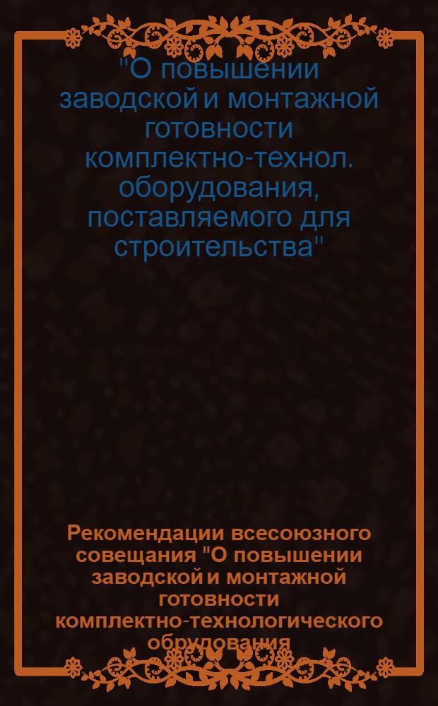 Рекомендации всесоюзного совещания "О повышении заводской и монтажной готовности комплектно-технологического обрудования, поставляемого для строительства" (г. Казань, 17-19 авг. 1978 г.) : Проект