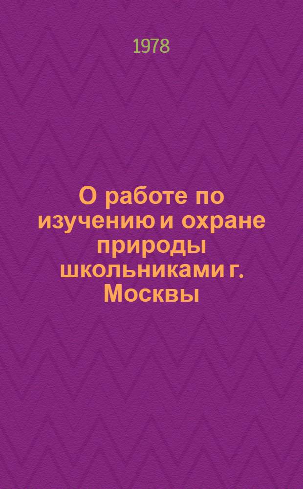 О работе по изучению и охране природы школьниками г. Москвы : Материалы : (Директору школы, организатору внеклас. работы, ст. вожатому, учителю, работнику внешкол. учреждения)