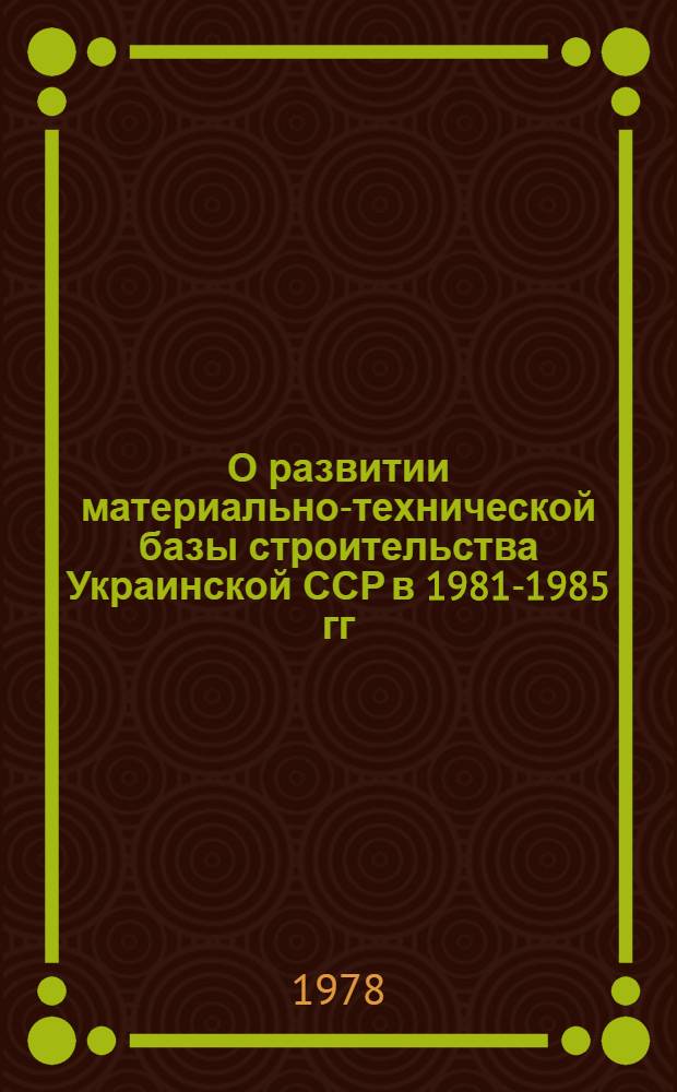 О развитии материально-технической базы строительства Украинской ССР в 1981-1985 гг.
