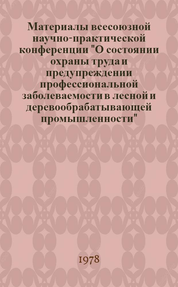 Материалы всесоюзной научно-практической конференции "О состоянии охраны труда и предупреждении профессиональной заболеваемости в лесной и деревообрабатывающей промышленности"